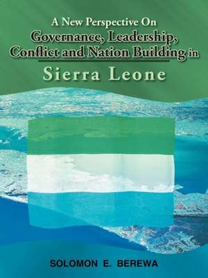 A New Perspective on Governance, Leadership, Conflict and Nation Building in Sierra Leone de Solomon E. Berewa