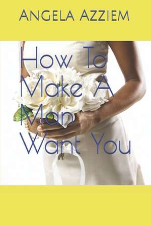 How to Make a Man Want You de Angela O. Azziem