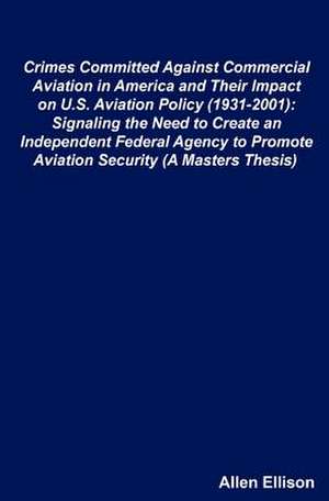 Crimes Committed Against Commercial Aviation in America and Their Impact on U.S. Aviation Policy (1931-2001) de Allen Ellison