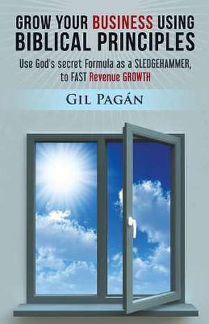 Grow Your Business Using Biblical Principles de Gilbert Pagan