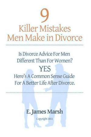 9 Killer Mistakes Men Make in Divorce: Is Divorce Advice for Men Different Than for Women? Yes! Here's a Common Sense Guide for a Better Life After Di de E. James Marsh