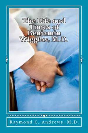 The Life and Times of Benjamin Wiggins, M.D. de Raymond C. Andrews M. D.