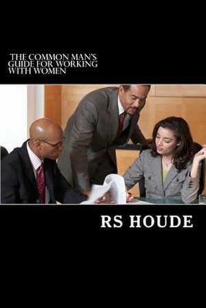 The Common Man's Guide for Working with Women de R. Scott Houde