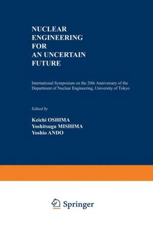 Nuclear Engineering for an Uncertain Future: International Symposium on the 20th Anniversary of the Department of Nuclear Engineering, University of Tokyo de Keichi Oshima