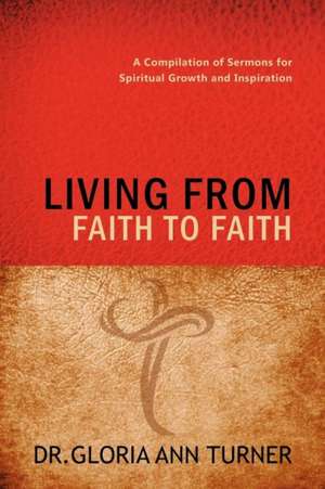 Living from Faith to Faith: A Compilation of Sermons for Spiritual Growth and Inspiration de Dr Gloria Ann Turner