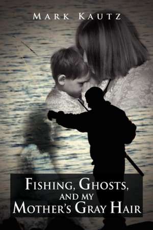 Fishing, Ghosts, and My Mother's Gray Hair de Mark Kautz