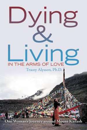 Dying & Living in the Arms of Love de Tracey Alysson Ph. D.