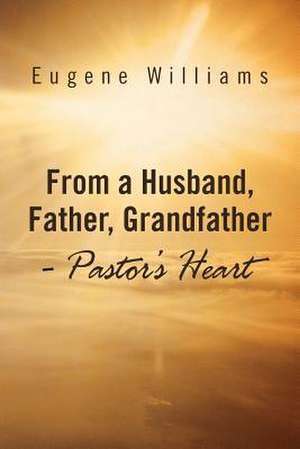 From a Husband, Father, Grandfather - Pastor's Heart de Eugene Williams