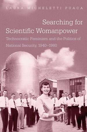 Searching for Scientific Womanpower: Technocratic Feminism and the Politics of National Security, 1940-1980 de Laura Micheletti Puaca