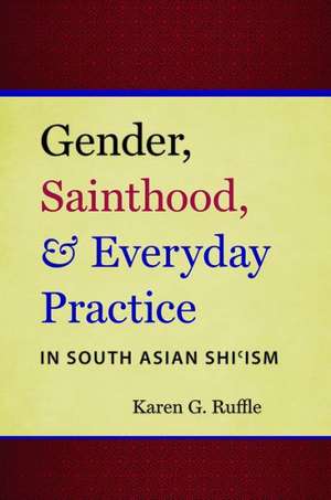 Gender, Sainthood, and Everyday Practice in South Asian Shi'ism de Karen G. Ruffle