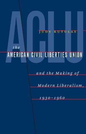 The American Civil Liberties Union and the Making of Modern Liberalism, 1930-1960 de Judy Kutulas