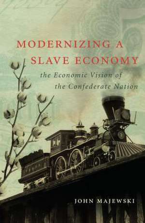 Modernizing a Slave Economy: The Economic Vision of the Confederate Nation de John D. Majewski