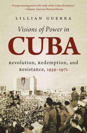 Visions of Power in Cuba: Revolution, Redemption, and Resistance, 1959-1971 de Lillian Guerra