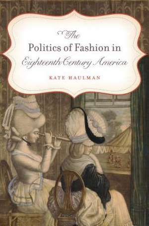 The Politics of Fashion in Eighteenth-Century America de Kate Haulman