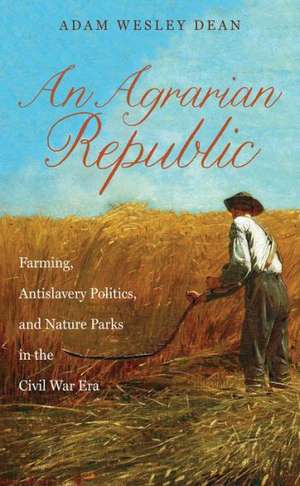 An Agrarian Republic: Farming, Antislavery Politics, and Nature Parks in the Civil War Era de Adam Wesley Dean