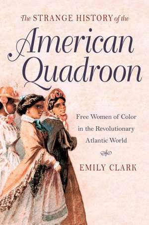 The Strange History of the American Quadroon: Free Women of Color in the Revolutionary Atlantic World de Emily Clark