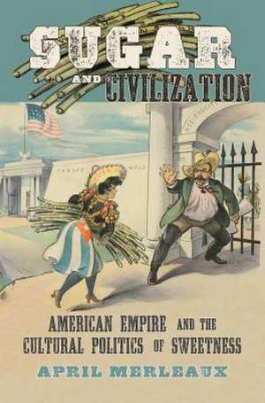 Sugar and Civilization: American Empire and the Cultural Politics of Sweetness de April Merleaux