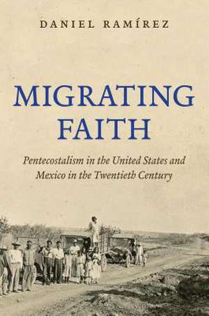 Migrating Faith: Pentecostalism in the United States and Mexico in the Twentieth Century de Daniel Ramirez