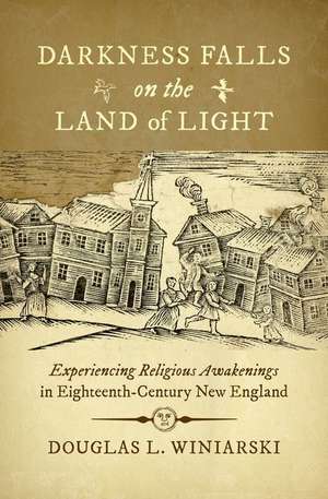 Darkness Falls on the Land of Light: Experiencing Religious Awakenings in Eighteenth-Century New England de Douglas L. Winiarski