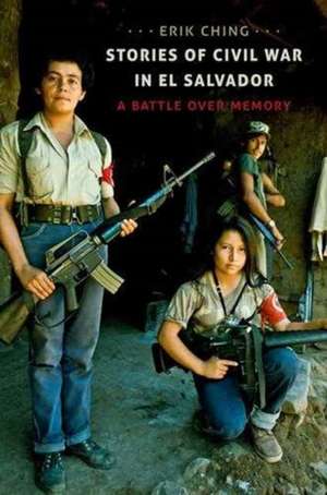 Stories of Civil War in El Salvador: A Battle Over Memory de Erik Kristofer Ching