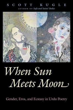 When Sun Meets Moon: Gender, Eros, and Ecstasy in Urdu Poetry de Scott Kugle