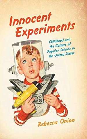 Innocent Experiments: Childhood and the Culture of Popular Science in the United States de Rebecca Onion
