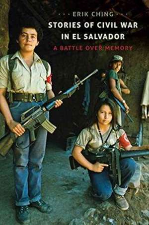 Stories of Civil War in El Salvador: A Battle Over Memory de Erik Kristofer Ching