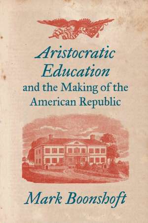 Aristocratic Education and the Making of the American Republic de Mark Boonshoft