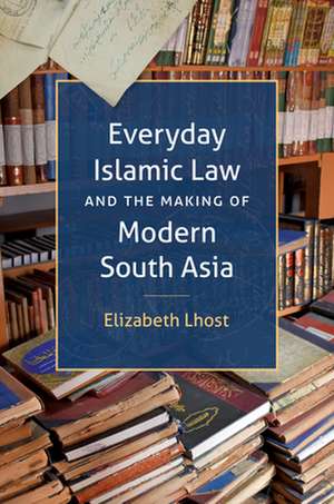 Everyday Islamic Law and the Making of Modern South Asia de Elizabeth Lhost