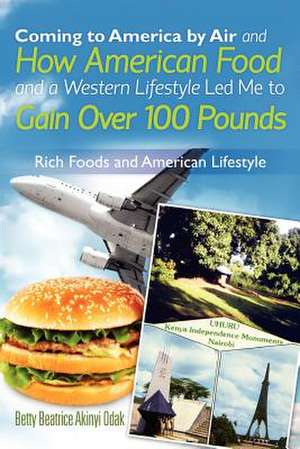 Coming to America by Air and How American Food and a Western Lifestyle Led Me to Gain Over 100 Pounds de MS Betty Beatrice Akinyi Odak