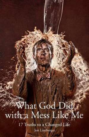 What God Did with a Mess Like Me de Jon Lineberger