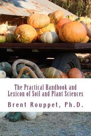 The Practical Handbook and Lexicon of Soil and Plant Sciences de Brent Rouppet Ph. D.