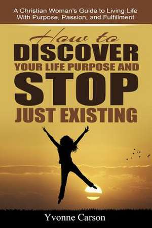 How to Discover Your Life Purpose and Stop Just Existing de Yvonne Carson