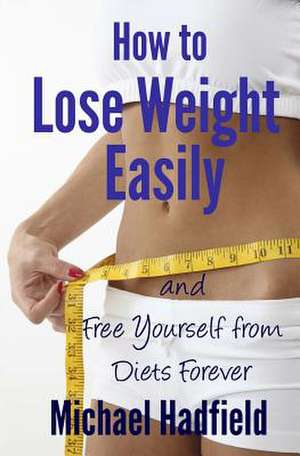 How to Lose Weight Easily - And Free Yourself from Diets Forever de Michael Hadfield