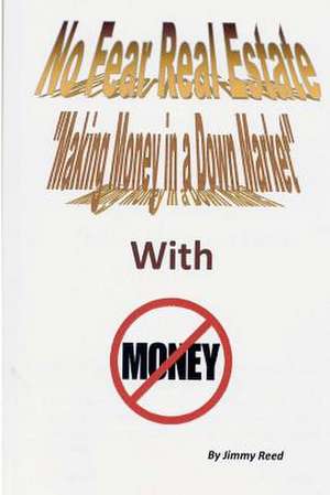 No Fear Real Estate - Making Money in a Down Market with No Money de MR Jimmy V. Reed