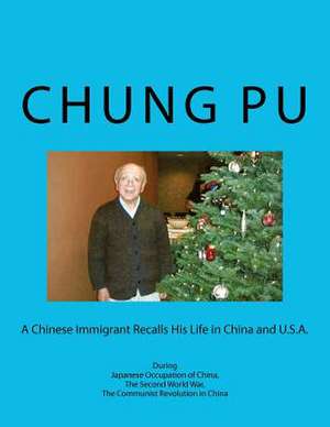 A Chinese Immigrant Recalls His Life in China and U.S.A. During Japanese Occupation of China, the Second World War, the Communist Revolution in Chin de Chung L. Pu