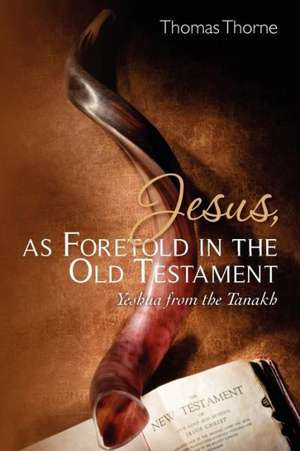 Jesus, as Foretold in the Old Testament: Yeshua from the Tanakh de Thomas Thorne