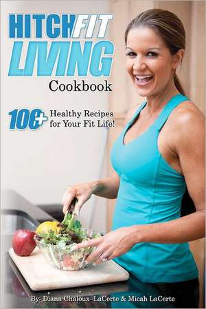 Hitch Fit Living Cookbook: 100+ Recipes for Your Fit Life de Diana Chaloux Lacerte