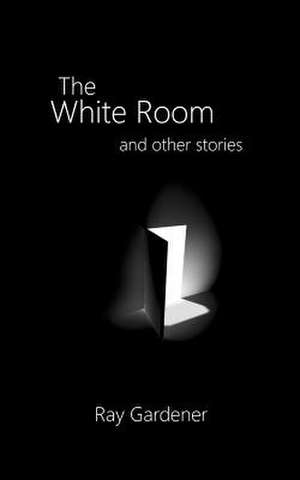 The White Room and Other Stories de Ray Gardener