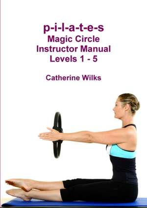 P-I-L-A-T-E-S Magic Circle Instructor Manual Levels 1 - 5 de Catherine Wilks