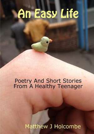 An Easy Life: Poetry and Short Stories from a Healthy Teenager de Matthew-James Holcombe