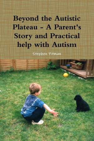 Beyond the Autistic Plateau - A Parent's Story and Practical Help with Autism de Stephen Pitman