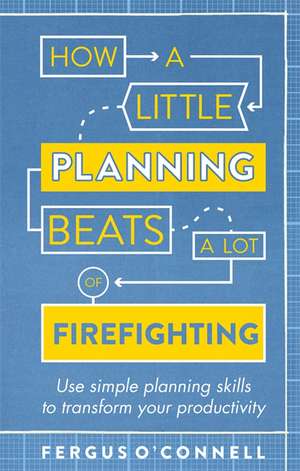 How a Little Planning Beats a Lot of Firefighting: Use Simple Planning Skills to Transform Your Productivity de O