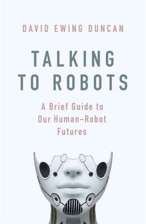 Talking to Robots: A Brief Guide to Our Human-Robot Futures de David Ewing Duncan