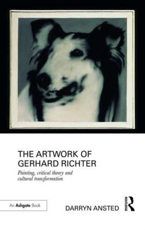 The Artwork of Gerhard Richter: Painting, Critical Theory and Cultural Transformation de Darryn Ansted