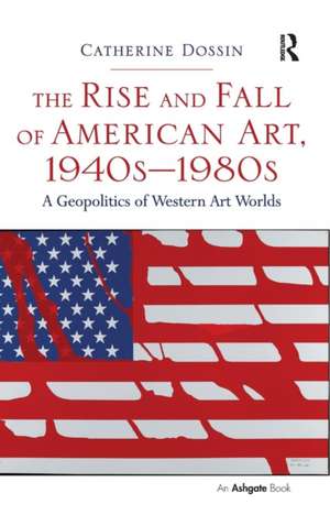 The Rise and Fall of American Art, 1940s–1980s: A Geopolitics of Western Art Worlds de Catherine Dossin