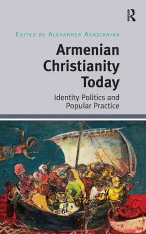 Armenian Christianity Today: Identity Politics and Popular Practice de Alexander Agadjanian