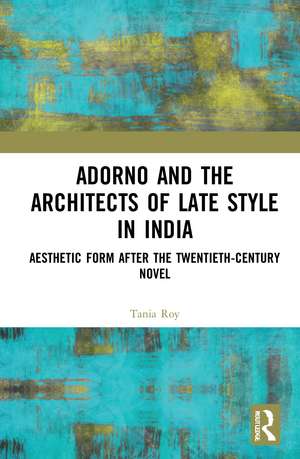 Adorno and the Architects of Late Style in India: Aesthetic Form after the Twentieth-century Novel de Tania Roy