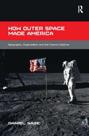 How Outer Space Made America: Geography, Organization and the Cosmic Sublime de Daniel Sage