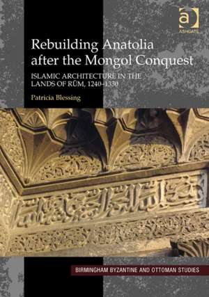 Rebuilding Anatolia after the Mongol Conquest: Islamic Architecture in the Lands of Rum, 1240–1330 de Patricia Blessing